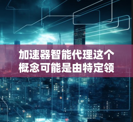 加速器智能代理这个概念可能是由特定领域内的技术术语或项目名称所构成，具体含义可能因语境而异。以下是一些可能的解释和扩展