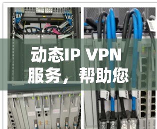 动态IP VPN 服务，帮助您轻松连接全球网络