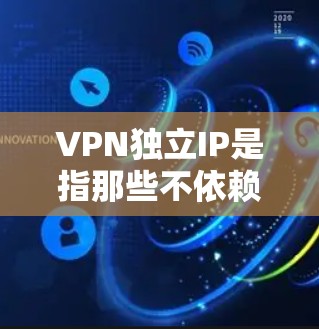 VPN独立IP是指那些不依赖国内IP地址的VPN服务器或服务。这些服务器通常来自国外或中国其他地区的服务器，用户可以根据自己的需求和安全需求选择使用这些服务器