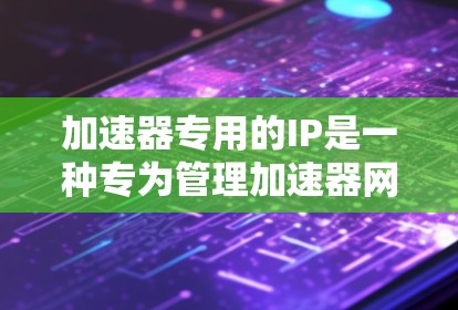 加速器专用的IP是一种专为管理加速器网络工具设计的网络设备,旨在优化加速器的网络连接性能。以下是对加速器专用IP的详细分析 加速器专用的IP是一种专为管理加速器网络工具设计的网络设备,旨在优化加速器的网络连接性能。以下是对加速器专用IP的详细分析