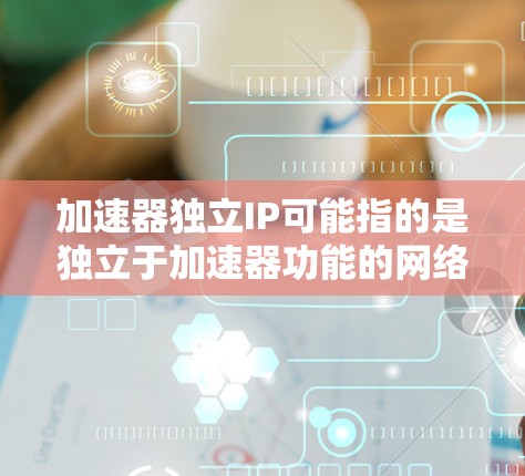 加速器独立IP可能指的是独立于加速器功能的网络接口或网络设备，用于加速器内部的网络通信。以下是一些可能的解释和涉及的内容