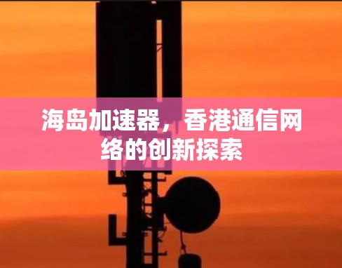 海岛加速器，香港通信网络的创新探索