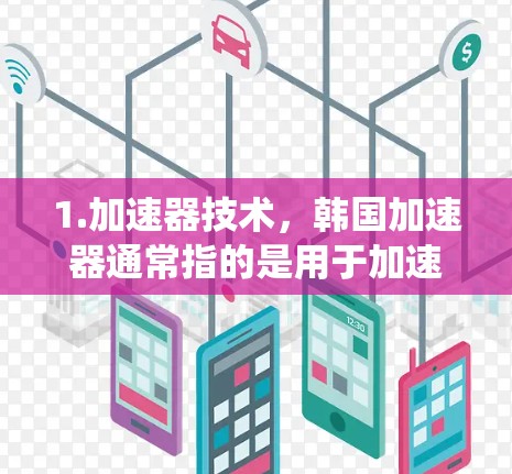 1.加速器技术，韩国加速器通常指的是用于加速网络、车辆或电子设备的加速器设备，这些设备主要应用于汽车安全系统、网络加速器、电子设备加速等