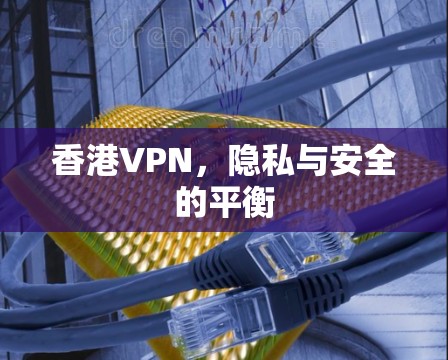 香港VPN，隐私与安全的平衡