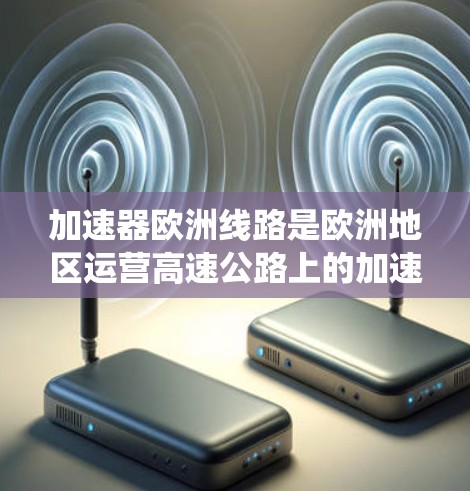 加速器欧洲线路是欧洲地区运营高速公路上的加速器系统，旨在提供便捷的交通服务，尤其适合在德国、法国、意大利、荷兰和比利时等国家的高速公路和高速公路上使用。以下是关于加速器欧洲线路的详细信息