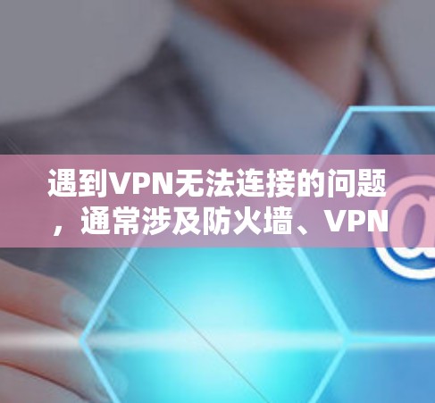 遇到VPN无法连接的问题，通常涉及防火墙、VPN服务器配置或安全协议设置的问题。以下是一些常见解决步骤