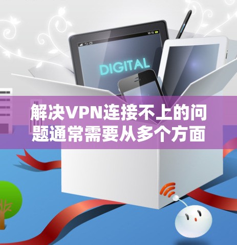 解决VPN连接不上的问题通常需要从多个方面入手。以下是一些常见步骤和建议