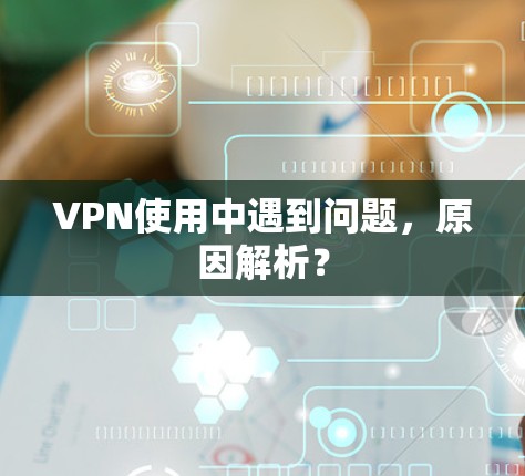 VPN使用中遇到问题，原因解析？