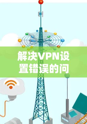 解决VPN设置错误的问题，可以按照以下步骤进行