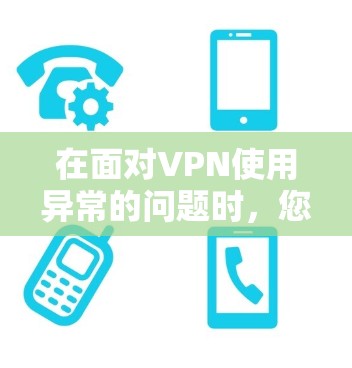 在面对VPN使用异常的问题时，您可以按照以下步骤进行排查和解决