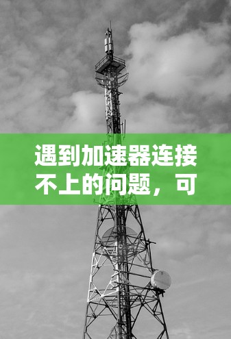 遇到加速器连接不上的问题，可以按照以下步骤进行处理