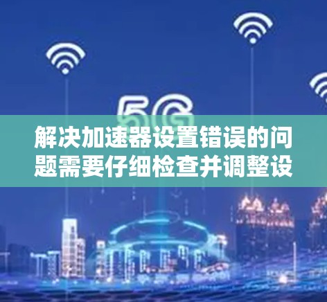 解决加速器设置错误的问题需要仔细检查并调整设置。以下是一步步的解决方案