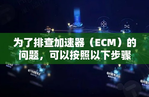 为了排查加速器（ECM）的问题，可以按照以下步骤进行