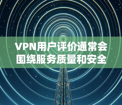 VPN用户评价通常会围绕服务质量和安全性、用户体验、价格等方面展开。以下是一些常见的评价内容