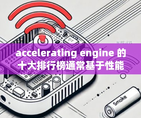 accelerating engine 的十大排行榜通常基于性能、价格、适用性、更新频率和市场竞争力等多个因素。以下是根据这些因素排序的结果