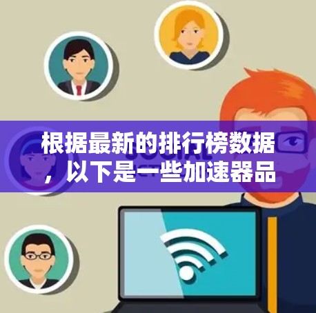 根据最新的排行榜数据，以下是一些加速器品牌及其在223年排名