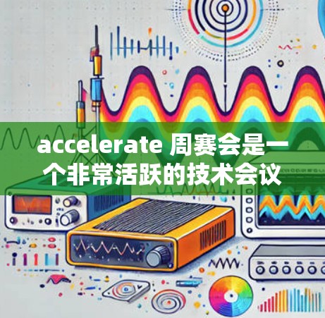 accelerate 周赛会是一个非常活跃的技术会议，覆盖了广泛的技术领域，旨在促进跨学科的交流和合作。以下是对 accelerate 周赛会年份排行的详细总结