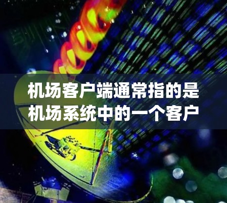 机场客户端通常指的是机场系统中的一个客户端（Application Component）它可能用于管理和监控机场的服务、设备和员工。以下是关于机场客户端的一些详细信息