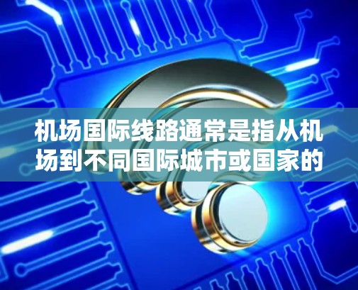 机场国际线路通常是指从机场到不同国际城市或国家的航班。以下是一些常见的国际航班线路和信息，供参考