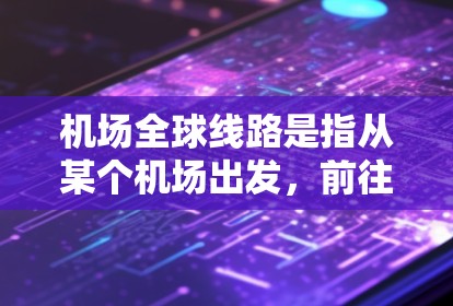 机场全球线路是指从某个机场出发，前往全球各地的飞行路径和航班信息。以下是一些常见的国际航班和全球线路，供您参考