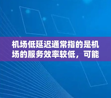 机场低延迟通常指的是机场的服务效率较低，可能是指飞行过程中的延误或服务响应速度较慢。以下是一些可能的解释和解决方案