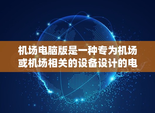 机场电脑版是一种专为机场或机场相关的设备设计的电脑软件，旨在满足机场内部和外部的管理需求。以下是机场电脑版的主要特点和常见系统版本
