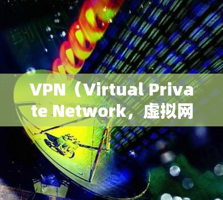 VPN（Virtual Private Network，虚拟网络）是一种用来绕过网络地理限制的技术，用于访问更远的网站或设备。以下是关于VPN的详细概述