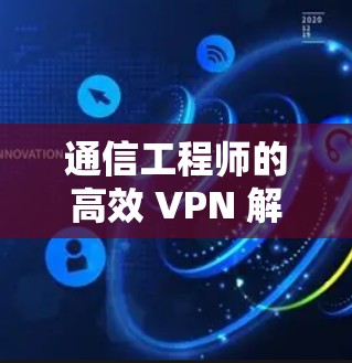 通信工程师的高效 VPN 解决方案