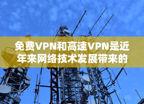 免费VPN和高速VPN是近年来网络技术发展带来的重要需求。以下是一些可以供你选择的免费VPN或者使用高速VPN平台