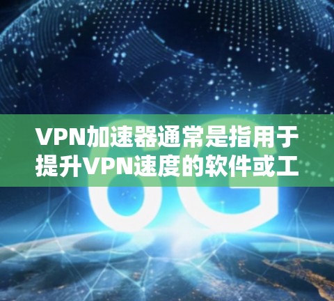 VPN加速器通常是指用于提升VPN速度的软件或工具。这些加速器通过优化数据包的传输路径、减少延迟、优化网络连接等方式，帮助用户更快地连接到目标网站