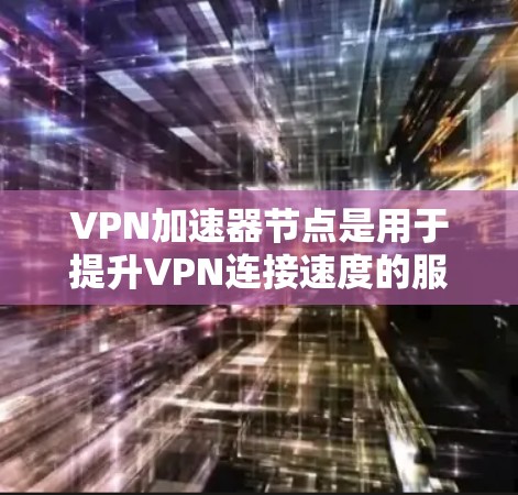 VPN加速器节点是用于提升VPN连接速度的服务器，具备以下关键特点和功能