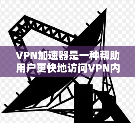 VPN加速器是一种帮助用户更快地访问VPN内容的工具。以下是几种常见的VPN加速器及其使用步骤