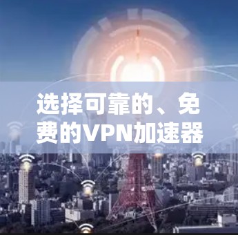 选择可靠的、免费的VPN加速器可以有效提升你的下载速度和体验。以下是一些可靠的选择，帮助你找到适合自己的工具