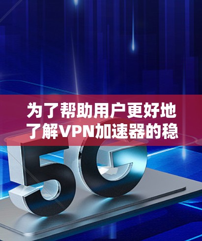 为了帮助用户更好地了解VPN加速器的稳定性和兼容性，以下是一些关键点的总结