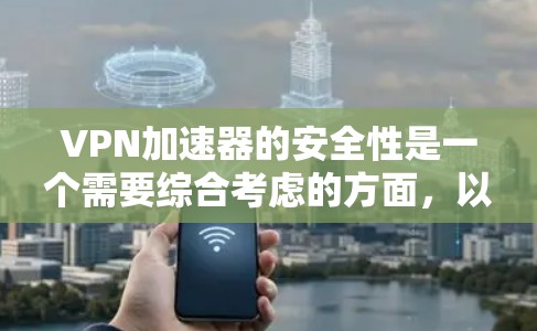 VPN加速器的安全性是一个需要综合考虑的方面，以下是一些关键点