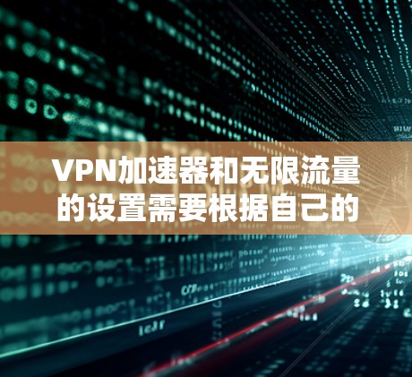 VPN加速器和无限流量的设置需要根据自己的需求和安全状况来选择。以下是一些推荐的VPN加速器和使用方法，供你参考