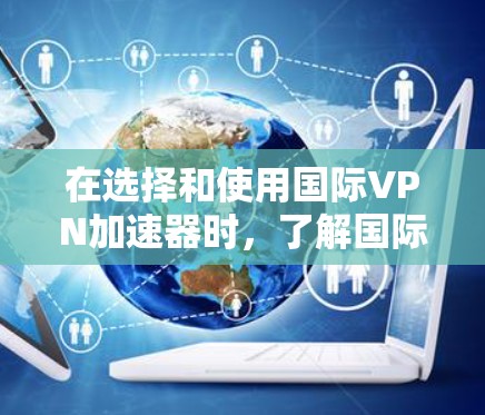 在选择和使用国际VPN加速器时，了解国际网络的连接情况至关重要。以下是一步步的指南