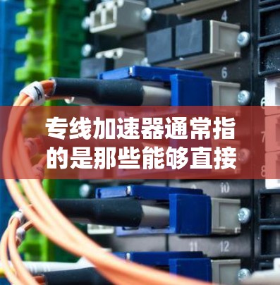 专线加速器通常指的是那些能够直接连接或快速传输数据的加速工具或技术。在不同的上下文中，加速器可能有不同的定义和功能，具体取决于使用场景。以下是一些可能与专线加速器相关的内容