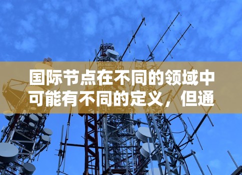 国际节点在不同的领域中可能有不同的定义，但通常是指多个国家或地区通过网络、合作或协调活动形成的特定区域或平台。以下是一些可能的解释