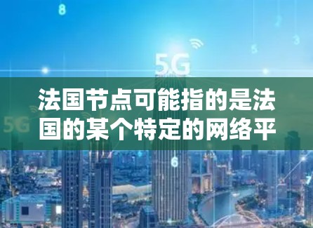 法国节点可能指的是法国的某个特定的网络平台或项目。根据法国的文化和科技背景，French 的一些重要网络平台包括