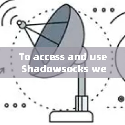 To access and use Shadowsocks website,follow these organized steps: