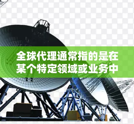 全球代理通常指的是在某个特定领域或业务中，为全球客户或市场建立代理关系。这可能涉及多个行业，如产品代理、服务代理、市场推广、战略咨询等。以下是一些可能的解释和建议
