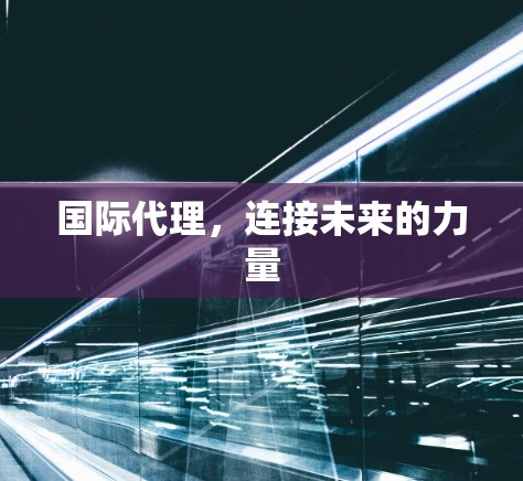国际代理，连接未来的力量