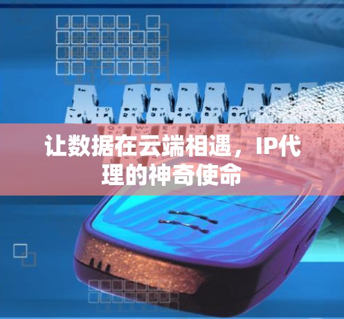 让数据在云端相遇，IP代理的神奇使命