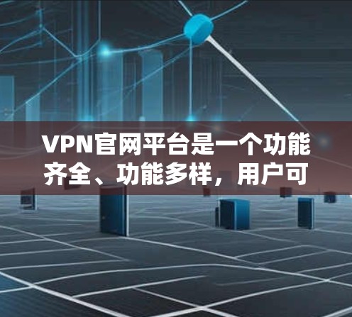 VPN官网平台是一个功能齐全、功能多样，用户可以根据自身需求选择适合自己的服务。以下是关于VPN官网平台的详细总结