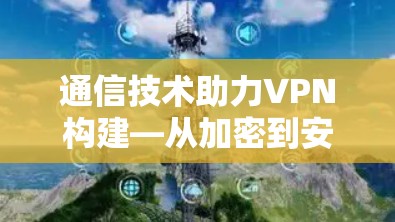 通信技术助力VPN构建—从加密到安全的通信基础