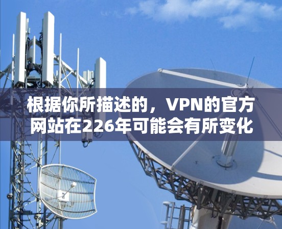 根据你所描述的，VPN的官方网站在226年可能会有所变化，但以下是一些可能的建议