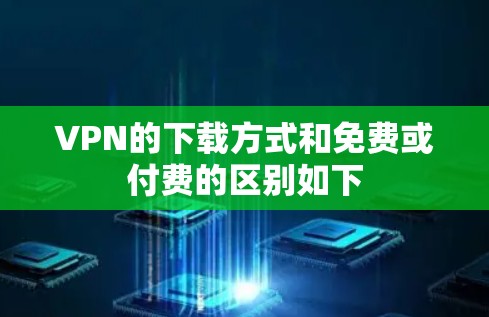 VPN的下载方式和免费或付费的区别如下
