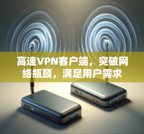 高速VPN客户端，突破网络瓶颈，满足用户需求