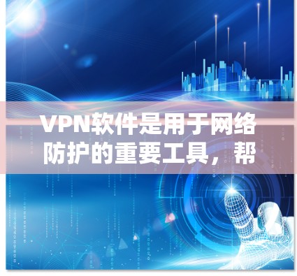 VPN软件是用于网络防护的重要工具，帮助用户管理网络访问，保护数据安全。以下是关于VPN软件的详细总结